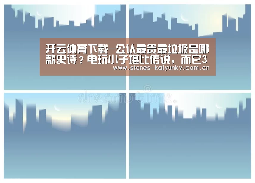 开云体育下载-公认最贵最垃圾是哪款史诗？电玩小子堪比传说，而它300块买桶红漆！