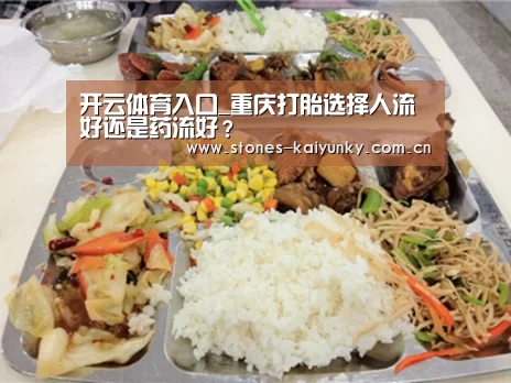 开云体育入口_重庆打胎选择人流好还是药流好？