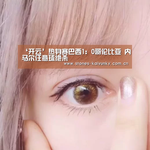 ‘开云’热身赛巴西1：0哥伦比亚 内马尔任意球绝杀