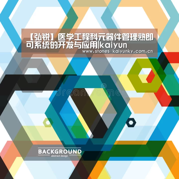 【弘锐】医学工程科元器件管理熟即可系统的开发与应用|kaiyun(图4) 开云APP
