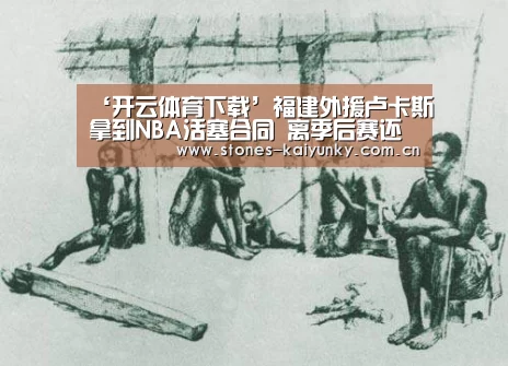 ‘开云体育下载’福建外援卢卡斯拿到NBA活塞合同 离季后赛还有3个胜场