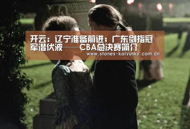 开云:辽宁准备前进;广东剑指冠军潜伏波——CBA总决赛简介(图2) 开云官网