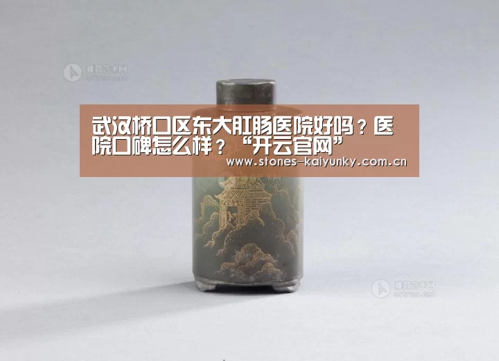 武汉桥口区东大肛肠医院好吗？医院口碑怎么样？“开云官网”