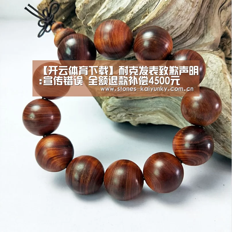 【开云体育下载】耐克发表致歉声明:宣传错误 全额退款补偿4500元