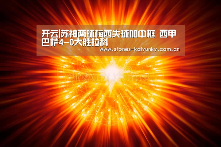 开云|苏神两球梅西失球加中框 西甲巴萨4-0大胜拉科